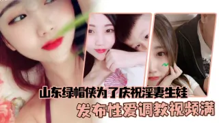 山东绿帽侠为了庆祝淫妻生娃，发布性爱调教视频满足两个人的欲望