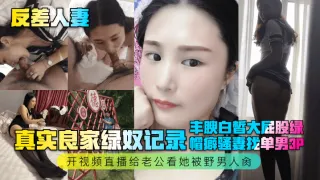 【反差人妻】真实良家绿奴记录！丰腴白皙大屁股绿帽癖骚妻找单男3P，开视频直播给老公看她被野男人肏！