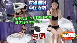 虐中国女奴有钱人高价召唤极品外围酒店调教【SM虐待调教】