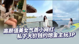高颜值美女气质小网红私下大价钱约炮金主玩3P，大哥肏的太生猛了把套子都干漏了