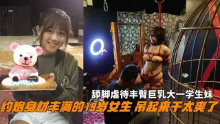 调教身材丰满的19岁女生吊起来干太爽了舔脚虐待丰臀巨乳