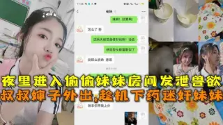 叔叔婶子外出趁机下药迷奸妹妹夜里进入偷偷妹妹房间发泄兽欲
