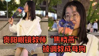 贵阳眼镜教师“焦晓燕”被调教成母狗，甘愿当榨精神器，当着老公面玩3P