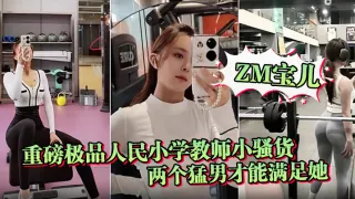 【ZM宝儿】重磅极品人民小学教师小骚货最新啪集，各种3P 耐操 两个猛男才能满足她，露脸漂亮骚气，太猛顶到子宫