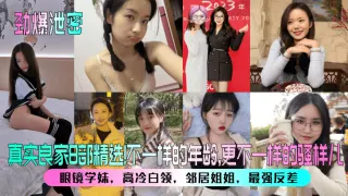 【劲爆泄密】真实良家8部精选！眼镜学妹，高冷白领，邻居姐姐，最强反差！不一样的年龄，更不一样的骚样儿！