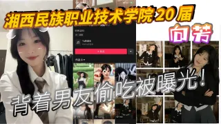 湘西民族职业技术学院 20 届 向芳 背着男友偷吃被曝光！