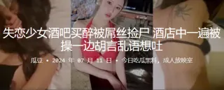 失恋少女酒吧买醉被屌丝捡尸，酒店中一遍被操一边胡言乱语想吐