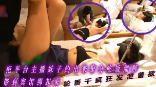 两个禽兽老铁刷了不少礼物后把平台主播妹子约出来聚会吃饭被灌醉带到宾馆绑起来俩人轮番干疯狂发泄兽欲