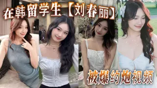 在韩留学生【刘春丽】被爆约炮视频，留学生圈子真是乱，出了国谁都不认识谁，回了国干过啥谁也不知道！
