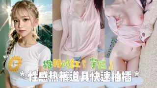 热门推特网红女神芋圆性感热裤道具爆插无毛粉穴自慰