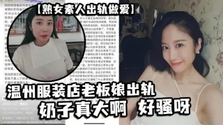 【熟女素人出轨做爱】 温州服装店老板娘出轨，奶子真大啊 好骚呀