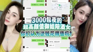 3000包夜的超高颜值御姐陪酒女,你们认为这钱花得值吗？