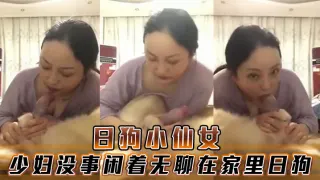 日狗小仙女，少妇没事闲着无聊在家里日狗
