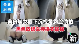 【超顶厕拍】下沉视角露脸偷拍黑色皮裙女神换衣尿尿
