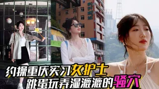 【约操重庆实习女护士】，有生活照，湿漉漉的骚穴，对白真实，表情享受，完美露脸