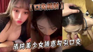 【口交颜射】清纯美少女诱惑勾引口交