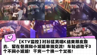 【KTV监控】衬衫猛男唱K结束朋友散去，留在包房和小姐姐单独交流！车轮战脸干3个不同小姐姐！干完一个换一个女孩！