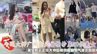 牛逼大神广州街头偷拍抄底50位美女，美女如云正街大神极限抄底超多气质小姐姐裙内，超正美女没穿内裤