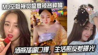 MJ空姐视觉盛宴被各种搞，酒瓶插逼口爆，生活照反差曝光
