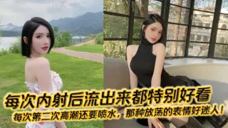 每次内射后流出来都特别好看，每次第二次高潮还要喷水，那种放荡的表情好迷人！
