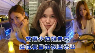 离婚少妇姐弟恋，露脸性爱自拍视图流出
