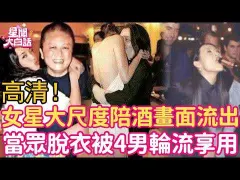 摸大腿、当众脱衣、狂塞两球！女星大尺度陪酒画面细节流出，她娇喘动人被4男享用