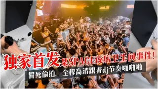独家首发某SPACE夜店卫生间事件！冒死偷拍，全程高清跟着dj节奏啪啪啪