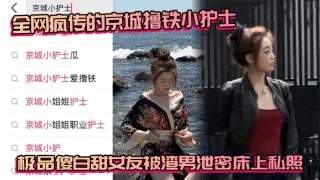 全网疯传的京城撸铁小护士 极品傻白甜女友被渣男泄密床上私照