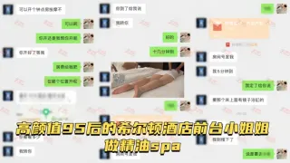 【按摩小子原创】男技师偷拍高颜值95后的希尔顿酒店前台小姐姐做精油spa，皮肤水嫩吹弹可破，白虎骚逼淫水四溢打湿床单，性欲高涨