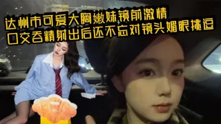 达州市可爱大胸嫩妹镜前激情口交吞精射出后还不忘对镜头媚眼挑逗 画面香艳至极！