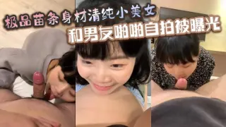 极品苗条身材清纯小美女和男友啪啪自拍被曝光深喉射嘴里玩的真开