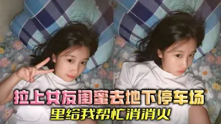 拉上女友闺蜜去地下停车场里给我帮忙消消火
