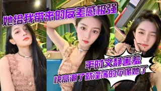 她给我带来的反差感极强，平时文静害羞，快高潮了就淫荡的不像她了