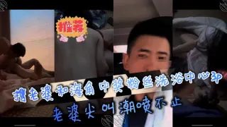 携老婆和海角中奖粉丝洗浴中心3p，老婆尖叫潮喷不止