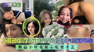 【劲爆泄密】上海名媛李依依留学海归变身高端母狗!极品小可爱展示私密才艺