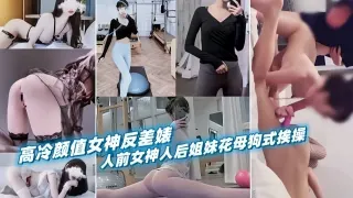 高冷颜值女神反差婊，人前女神人后姐妹花母狗式挨操