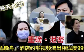 重磅·泄密，孟晚舟酒店约啪视频流出相似度99