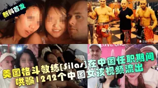 美国格斗教练[silas]在中国任职期间哄骗1242个中国女孩视频流出