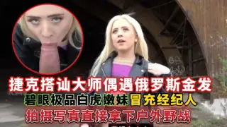 捷克搭讪大师偶遇俄罗斯金发碧眼极品白虎嫩妹，冒充经纪人拍摄写真直接拿下户外野战