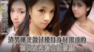 渣男曝光做过模特身材很顶的前过友性爱自拍视频