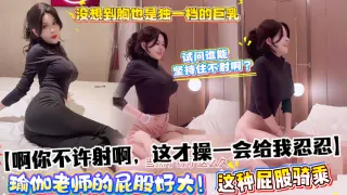 【啊你不许射啊，这才操一会给我忍忍】瑜伽老师的屁股好大！没想到胸也是独一档的巨乳，这种屁股骑乘试问谁能坚持住不射啊？