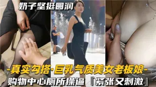 真实勾搭巨乳气质美女老板娘，购物中心厕所操逼，紧致又刺激
