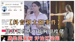 【抖音刘太阳菜花病事件】抖音大V健身网红舔狗印度佬意外染菜花病，