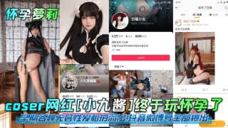 【怀孕萝莉】coser网红小九酱终于玩怀孕了早期各种无套性爱