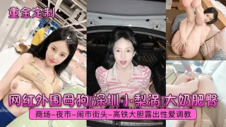 网红外围母狗[深圳小梨涡]大奶肥臀商场-夜市-闹市街头-高铁大胆露出性爱调教