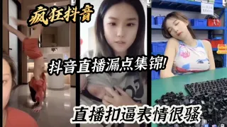 疯狂抖音抖音直播漏点集锦！直播扣逼表情很骚