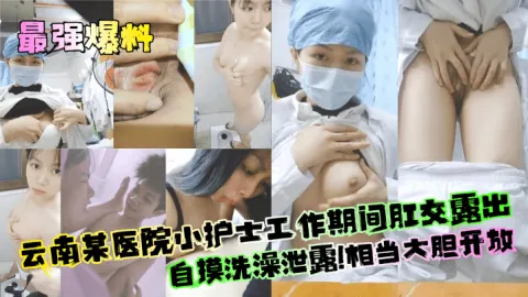 【最强爆料】云南某医院小护士工作期间肛交露出自摸洗澡泄露！相当大胆开放！