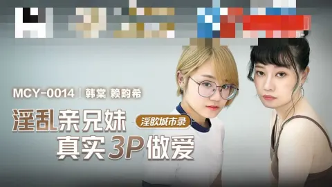 MCY0014 淫欲城市录 淫乱亲兄妹真实3p做爱 韩棠 赖畇希