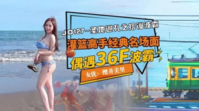 JD127 圣地巡礼之搭讪波霸 灌篮高手经典名场面 偶遇36f波霸 樱井美里