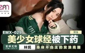 EMX029 美少女球经被下药 身体不自主的发浪高潮 林嫣